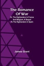 The Romance of War; Or, The Highlanders in France and Belgium, A Sequel to the Highlanders in Spain