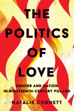 The Politics of Love – Gender and Nation in Nineteenth–Century Poland