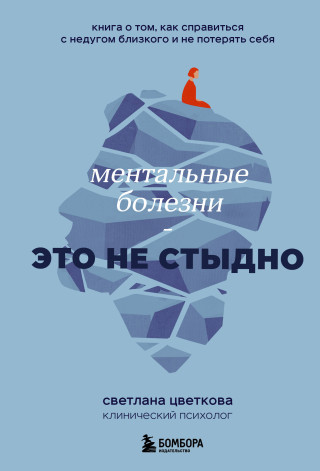 Ментальные болезни - это не стыдно. Книга о том, как справиться с недугом близкого и не потерять себя