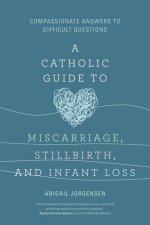 A Catholic Guide to Miscarriage, Stillbirth, and Infant Loss