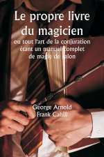 Le propre livre du magicien  ou tout l'art de la conjuration  étant un manuel complet de magie de salon , et contenant plus de mille expériences optiq