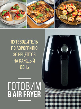 Готовим в Air Fryer. Путеводитель по аэрогрилю. 36 рецептов на каждый день ()