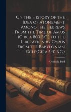 On the History of the Idea of Atonement Among the Hebrews From the Time of Amos (Circa 800 B.C.) to the Liberation by Cyrus From the Babylonian Exile(