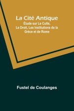 La Cité Antique; Étude sur Le Culte, Le Droit, Les Institutions de la Gr?ce et de Rome