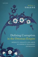 Defining Corruption in the Ottoman Empire Morality, Legality, and Abuse of Power in Premodern Governance (Hardback)