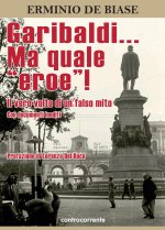 Garibaldi... Ma quale «eroe»! Il vero volto di un falso mito