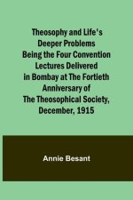 Theosophy and Life's Deeper Problems Being the Four Convention Lectures Delivered in Bombay at the Fortieth Anniversary of the Theosophical Society, D
