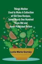 Things Mother Used to Make A Collection of Old Time Recipes, Some Nearly One Hundred Years Old and Never Published Before
