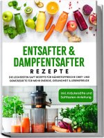 Entsafter & Dampfentsafter Rezepte: Die leckersten Saft Rezepte für nährstoffreiche Obst- und Gemüsesäfte für mehr Energie, Gesundheit & Lebensfreude