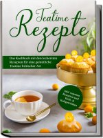 Teatime Rezepte: Das Kochbuch mit den leckersten Rezepten für eine gemütliche Teatime britischer Art - inkl. veganen Rezepten und Heiß- & Kaltgetränke