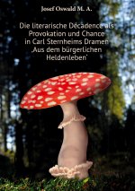 Die literarische Décadence als Provokation und Chance in Carl Sternheims Dramen ?Aus dem bürgerlichen Heldenleben?