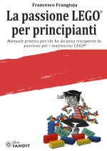 passione LEGO® per principianti. Manuale pratico per chi ha da poco riscoperto la passione per i mattoncini LEGO®