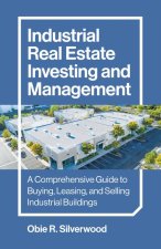 Industrial Real Estate Investing and Management - A Comprehensive Guide to Buying, Leasing, and Selling Industrial Buildings