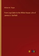 From Log-Cabin to the White House: Life of James A. Garfield