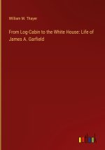 From Log-Cabin to the White House: Life of James A. Garfield