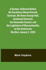 A Sermon, Delivered Before His Excellency Edward Everett, Governor, His Honor George Hull, Lieutenant Governor, the Honorable Council, and the Legisla