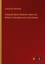 Christoph Martin Wieland's Leben und Wirken in Schwaben und in der Schweiz