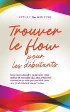 Trouver le flow pour les débutants Comment atteindre facilement l'état de flux et travailler plus vite, mieux se concentrer et ?tre plus satisfait ave