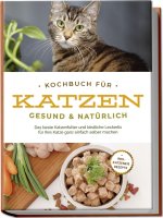 Kochbuch für Katzen - gesund & natürlich: Das beste Katzenfutter und köstliche Leckerlis für Ihre Katze ganz einfach selber machen - inkl. Katzeneis R