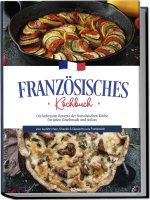 Französisches Kochbuch: Die leckersten Rezepte der französischen Küche für jeden Geschmack und Anlass | inkl. Aufstrichen, Snacks & Desserts aus Frank