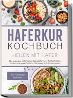 Haferkur Kochbuch - Heilen mit Hafer: Die leckersten Haferflocken Rezepte für mehr Wohlbefinden & Vitalität und gegen Fettleber, Diabetes & stille Ent