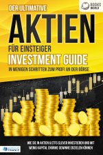 Der ultimative AKTIEN FÜR EINSTEIGER Investment Guide - In wenigen Schritten zum Profi an der Börse: Wie Sie in Aktien & ETFs clever investieren und m