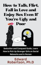 How to Talk, Flirt, Fall in Love and Enjoy Sex Even If You're Ugly and Poor Seduction and Conquest Guide, Learn How to Pick Up Stranger Girls on Socia