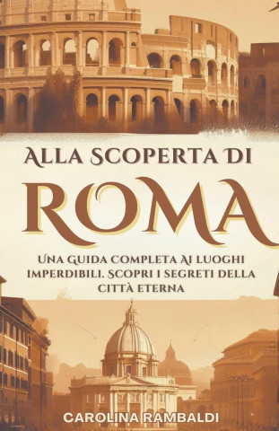 Alla Scoperta Di Roma - Una Guida Completa Ai Luoghi Imperdibili. Scopri i Segreti Della Citt? Eterna