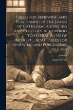 Tables for Renewing and Purchasing of the Leases of Cathedral-Churches and Colleges, According to Several Rates of Interest ... Also Tables for Renewi