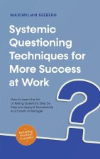 Systemic Questioning Techniques for More Success at Work How to Learn the Art of Asking Questions Step by Step and Apply It Successfully as a Coach or