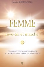 Femme - Lève-toi et marche ! Comment trouver ta place et faire resplendir ta destinée