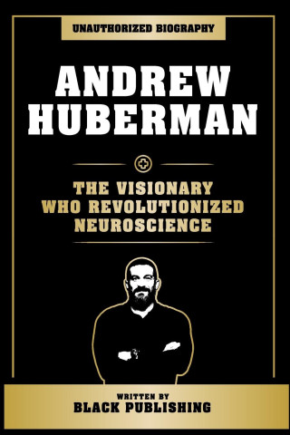 Andrew Huberman - The Visionary Who Revolutionized Neuroscience