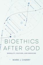 Bioethics after God – Morality, Culture, and Medicine