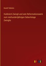 Huldreich Zwingli und sein Reformationswerk zum vierhundertjährigen Geburtstage Zwinglis