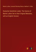 Deutsche Geistliche Lieder: The Hymns of Martin Luther Set to their Original Melodies, with an English Version