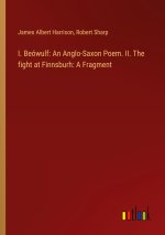 I. Beówulf: An Anglo-Saxon Poem. II. The fight at Finnsburh: A Fragment