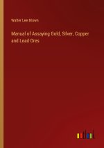 Manual of Assaying Gold, Silver, Copper and Lead Ores