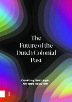 The Future of the Dutch Colonial Past – Curating Heritage, Art and Activism