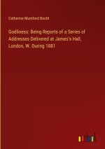 Godliness: Being Reports of a Series of Addresses Delivered at James's Hall, London, W. During 1881