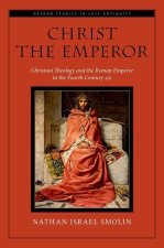 Christ the Emperor Christian Theology and the Roman Emperor in the Fourth Century AD (Hardback)