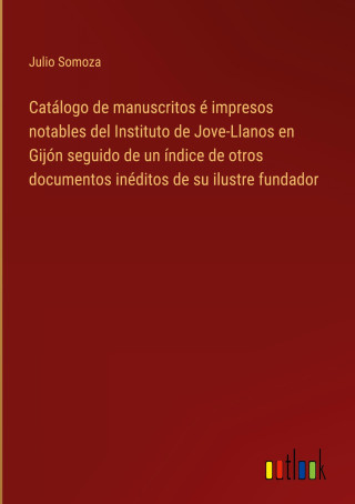 Catálogo de manuscritos é impresos notables del Instituto de Jove-Llanos en Gijón seguido de un índice de otros documentos inéditos de su ilustre fund