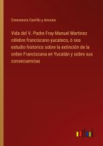 Vida del V. Padre Fray Manuel Martinez célebre franciscano yucateco, ó sea estudio historico sobre la extinción de la orden Franciscana en Yucatán y s