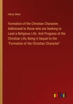 Formation of the Christian Character, Addressed to those who are Seeking to Lead a Religious Life. And Progress of the Christian Life, Being A Sequel