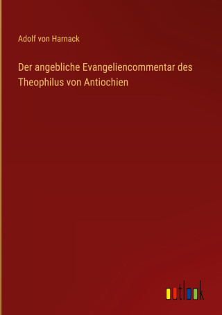 Der angebliche Evangeliencommentar des Theophilus von Antiochien