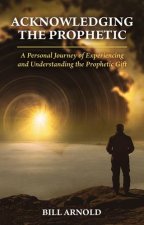 ACKNOWLEDGING THE PROPHETIC: A Personal Journey of Experiencing and Understanding the Prophetic Gift