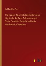 The Eastern Alps, Including the Bavarian Highlands, the Tyrol, Salzkammergut, Styria, Carinthia, Carniola, and Istria. Handbook for Travellers