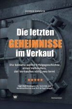 Die letzten Geheimnisse im Verkauf - Die beinahe wahre Erfolgsgeschichte eines Verkäufers, der Verkaufen völlig neu lernt - High-End-Strategien für Ve