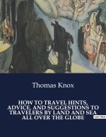 HOW TO TRAVEL HINTS, ADVICE, AND SUGGESTIONS TO TRAVELERS BY LAND AND SEA ALL OVER THE GLOBE