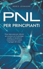 PNL per principianti Passo dopo passo per ottenere pi? successo con la psicologia semplice, le tecniche di manipolazione e il giusto linguaggio del co