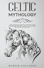 Celtic Mythology The Ultimate Guide to Celtic Gods, Goddesses, Heroes, Myths, and Legends of Celtic Mythology